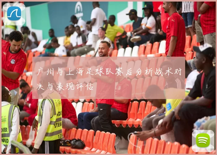 广州与上海足球队赛后分析战术对决与表现评估