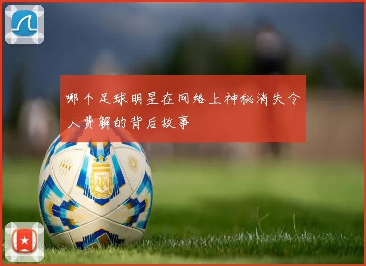 哪个足球明星在网络上神秘消失令人费解的背后故事