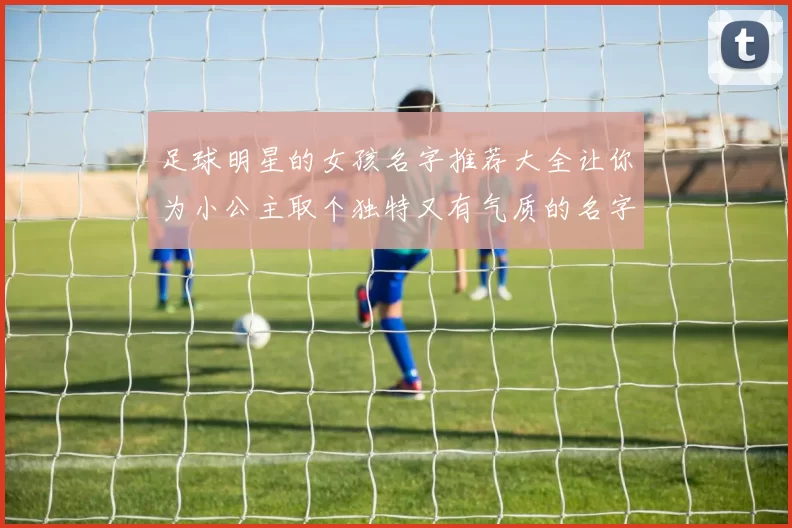 足球明星的女孩名字推荐大全让你为小公主取个独特又有气质的名字