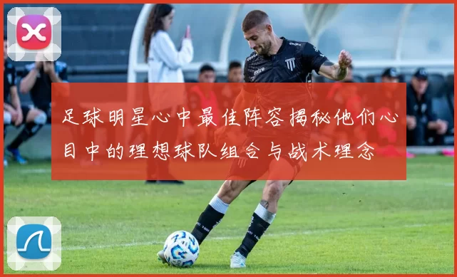 足球明星心中最佳阵容揭秘他们心目中的理想球队组合与战术理念