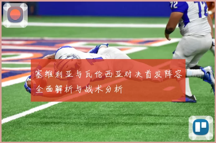 塞维利亚与瓦伦西亚对决首发阵容全面解析与战术分析