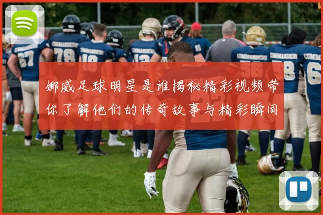 娜威足球明星是谁揭秘精彩视频带你了解他们的传奇故事与精彩瞬间