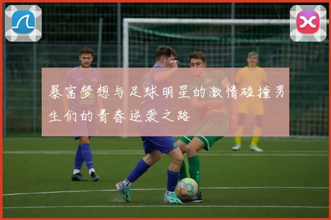 暴富梦想与足球明星的激情碰撞男生们的青春逆袭之路
