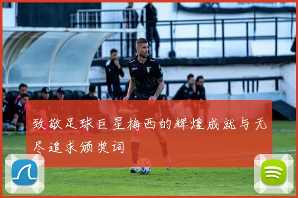 致敬足球巨星梅西的辉煌成就与无尽追求颁奖词