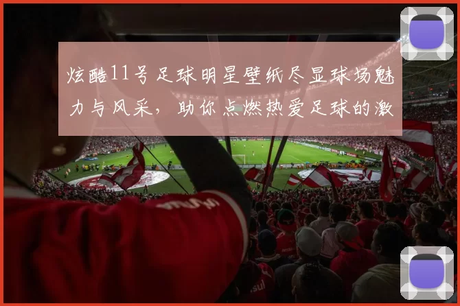 炫酷11号足球明星壁纸尽显球场魅力与风采，助你点燃热爱足球的激情