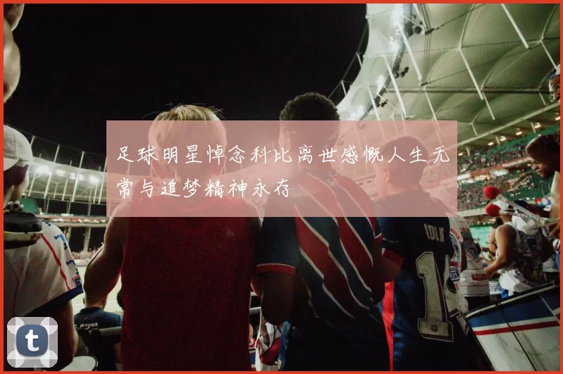 足球明星悼念科比离世感慨人生无常与追梦精神永存