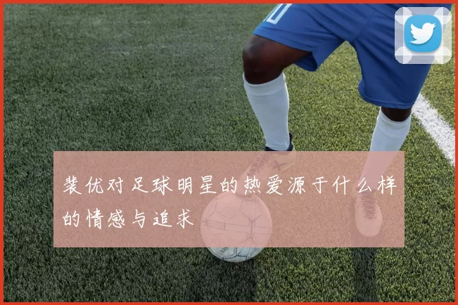 裴优对足球明星的热爱源于什么样的情感与追求