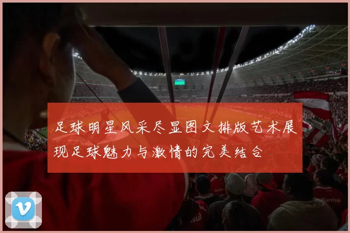 足球明星风采尽显图文排版艺术展现足球魅力与激情的完美结合