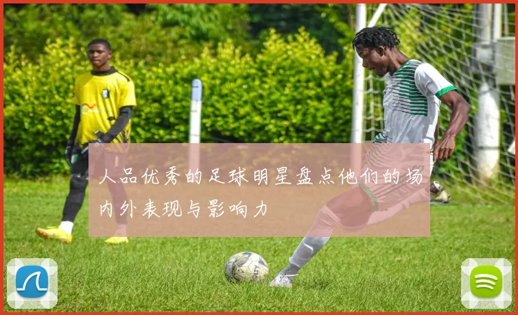 人品优秀的足球明星盘点他们的场内外表现与影响力