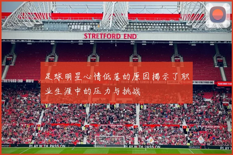 足球明星心情低落的原因揭示了职业生涯中的压力与挑战