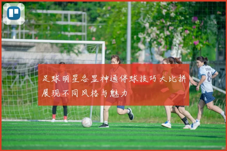 足球明星各显神通停球技巧大比拼展现不同风格与魅力