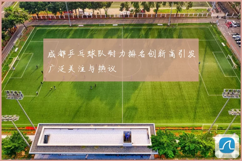 成都乒乓球队耐力排名创新高引发广泛关注与热议
