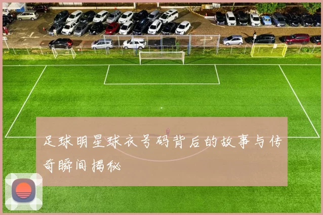 足球明星球衣号码背后的故事与传奇瞬间揭秘