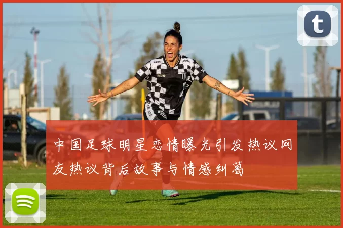 中国足球明星恋情曝光引发热议网友热议背后故事与情感纠葛