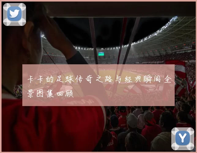 卡卡的足球传奇之路与经典瞬间全景图集回顾