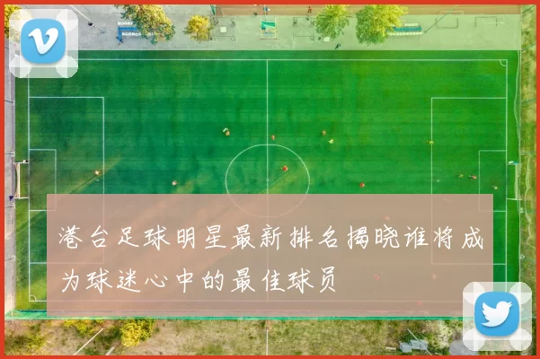 港台足球明星最新排名揭晓谁将成为球迷心中的最佳球员