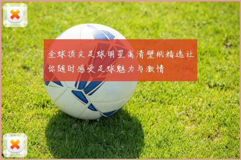 全球顶尖足球明星高清壁纸精选让你随时感受足球魅力与激情