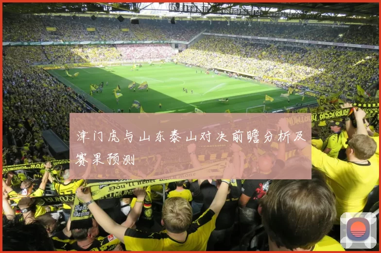 津门虎与山东泰山对决前瞻分析及赛果预测