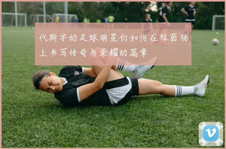 代斯字的足球明星们如何在绿茵场上书写传奇与荣耀的篇章