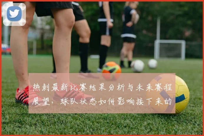 热刺最新比赛结果分析与未来赛程展望，球队状态如何影响接下来的表现