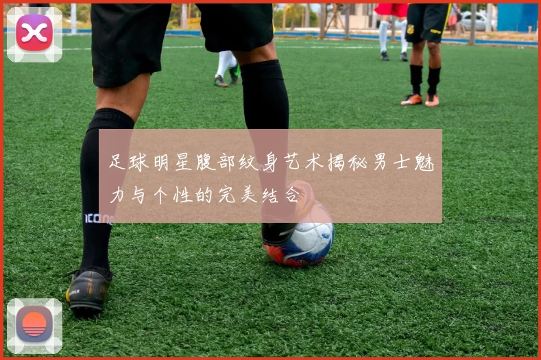 足球明星腹部纹身艺术揭秘男士魅力与个性的完美结合