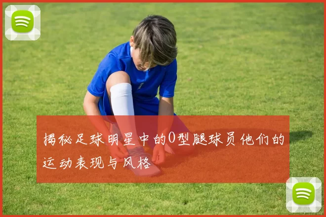 揭秘足球明星中的O型腿球员他们的运动表现与风格