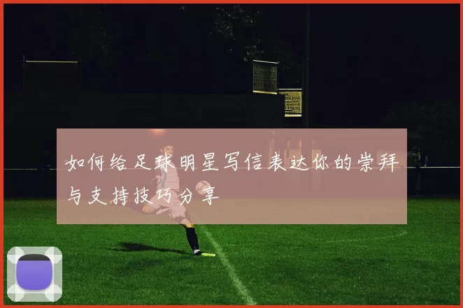 如何给足球明星写信表达你的崇拜与支持技巧分享