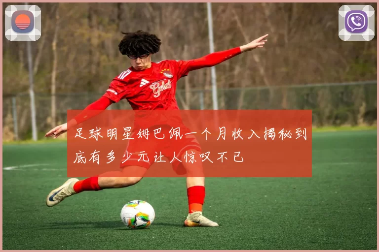 足球明星姆巴佩一个月收入揭秘到底有多少元让人惊叹不已