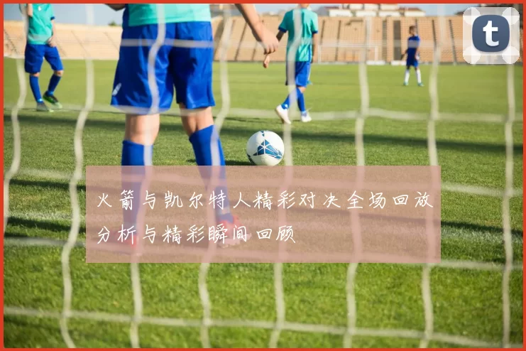 火箭与凯尔特人精彩对决全场回放分析与精彩瞬间回顾