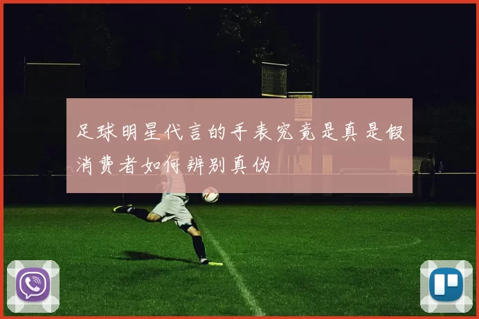 足球明星代言的手表究竟是真是假消费者如何辨别真伪