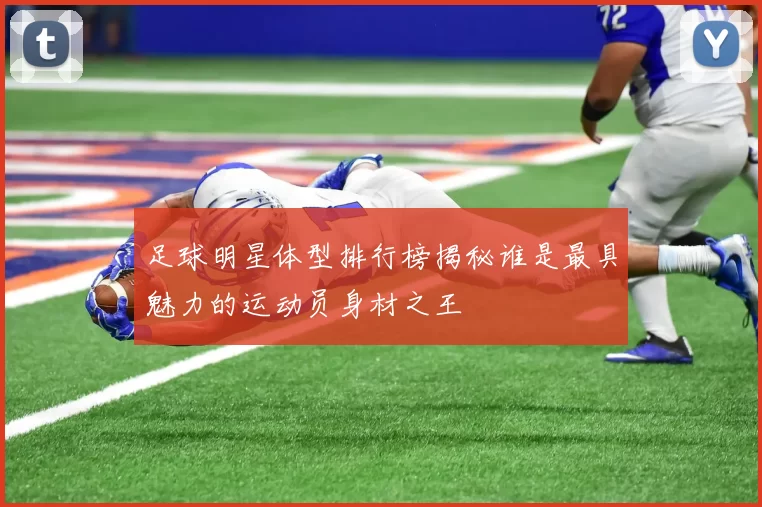 足球明星体型排行榜揭秘谁是最具魅力的运动员身材之王