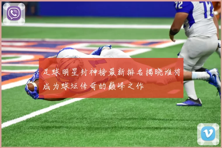 足球明星封神榜最新排名揭晓谁将成为球坛传奇的巅峰之作