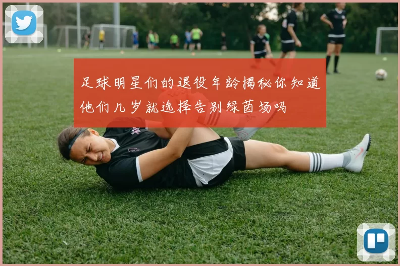 足球明星们的退役年龄揭秘你知道他们几岁就选择告别绿茵场吗