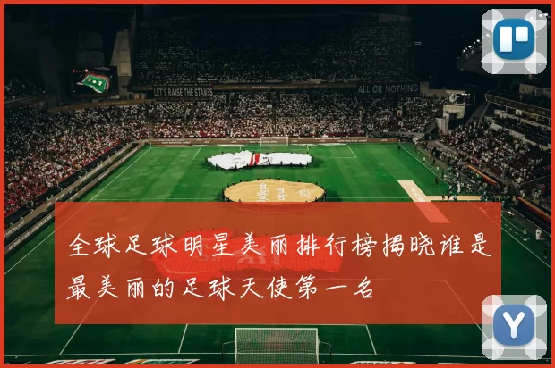 全球足球明星美丽排行榜揭晓谁是最美丽的足球天使第一名