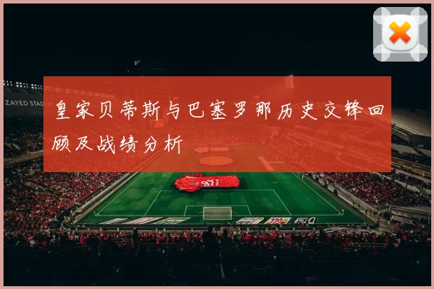 皇家贝蒂斯与巴塞罗那历史交锋回顾及战绩分析