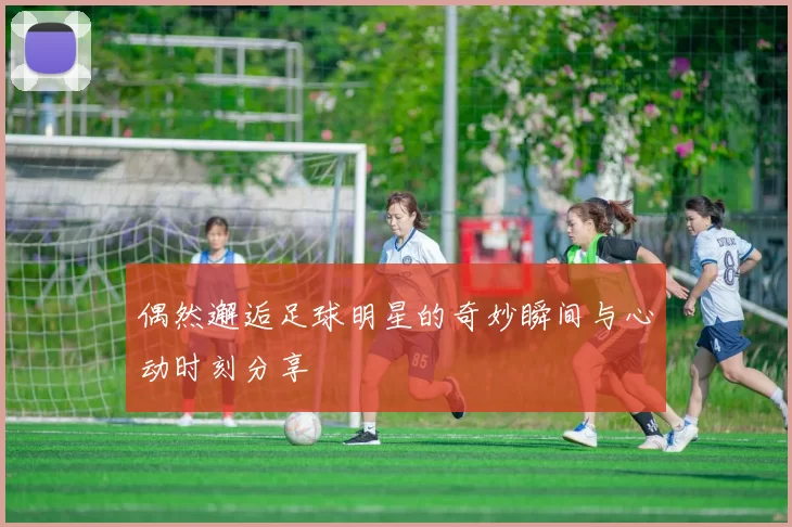 偶然邂逅足球明星的奇妙瞬间与心动时刻分享