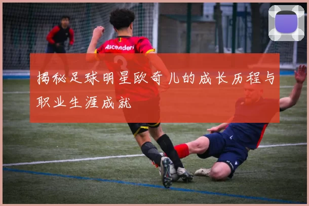 揭秘足球明星欧奇儿的成长历程与职业生涯成就