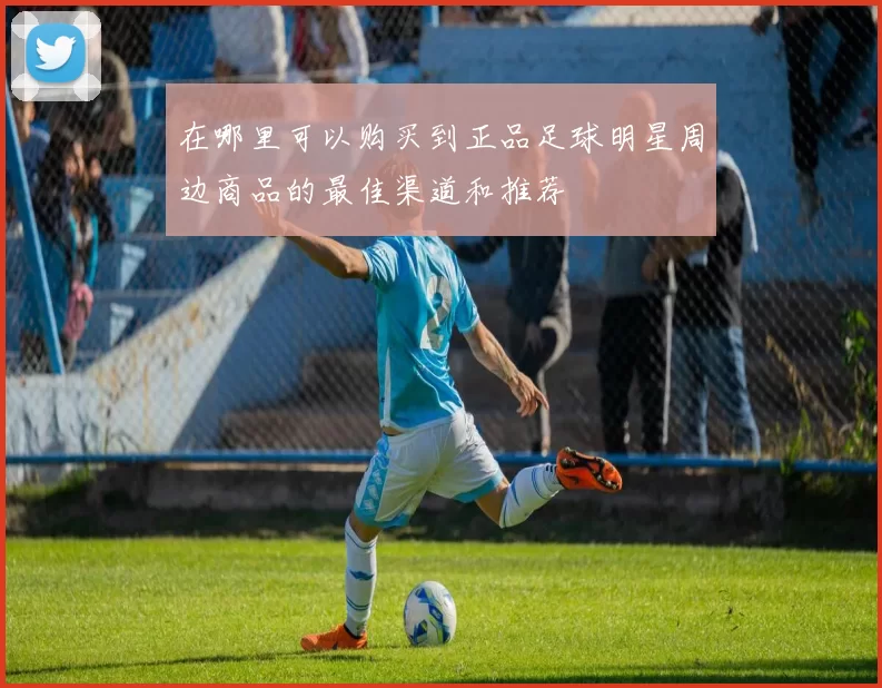 在哪里可以购买到正品足球明星周边商品的最佳渠道和推荐