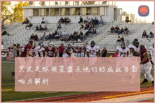 黑皮足球明星盘点他们的成就与影响力解析