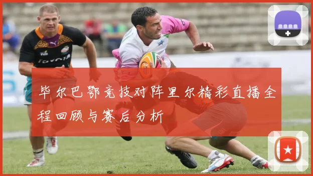 毕尔巴鄂竞技对阵里尔精彩直播全程回顾与赛后分析