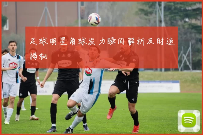 足球明星角球发力瞬间解析及时速揭秘
