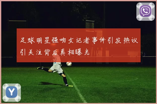 足球明星强吻女记者事件引发热议引关注背后真相曝光
