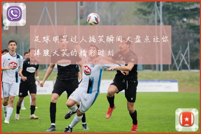 足球明星过人搞笑瞬间大盘点让你捧腹大笑的精彩时刻