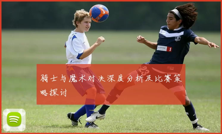 骑士与魔术对决深度分析及比赛策略探讨