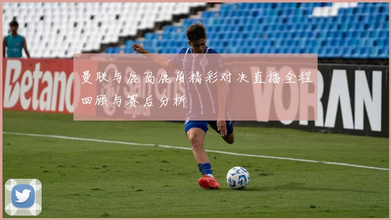 曼联与鹿岛鹿角精彩对决直播全程回顾与赛后分析