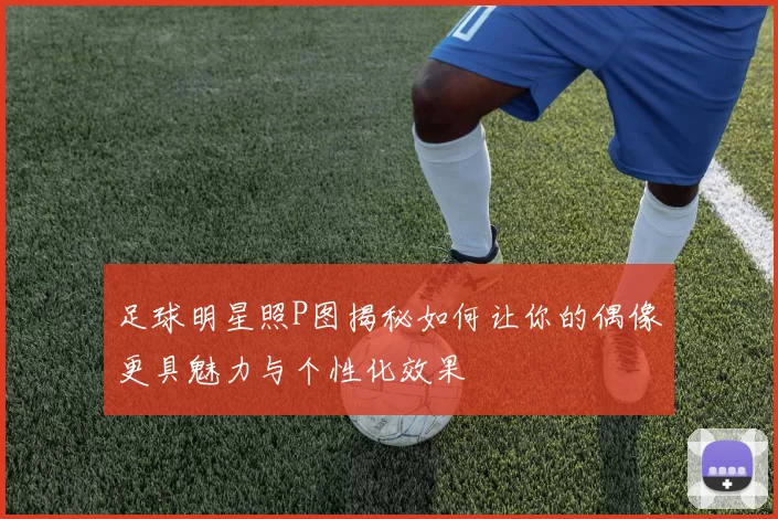 足球明星照P图揭秘如何让你的偶像更具魅力与个性化效果
