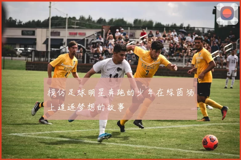 模仿足球明星奔跑的少年在绿茵场上追逐梦想的故事