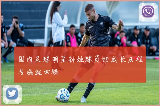 国内足球明星孙姓球员的成长历程与成就回顾