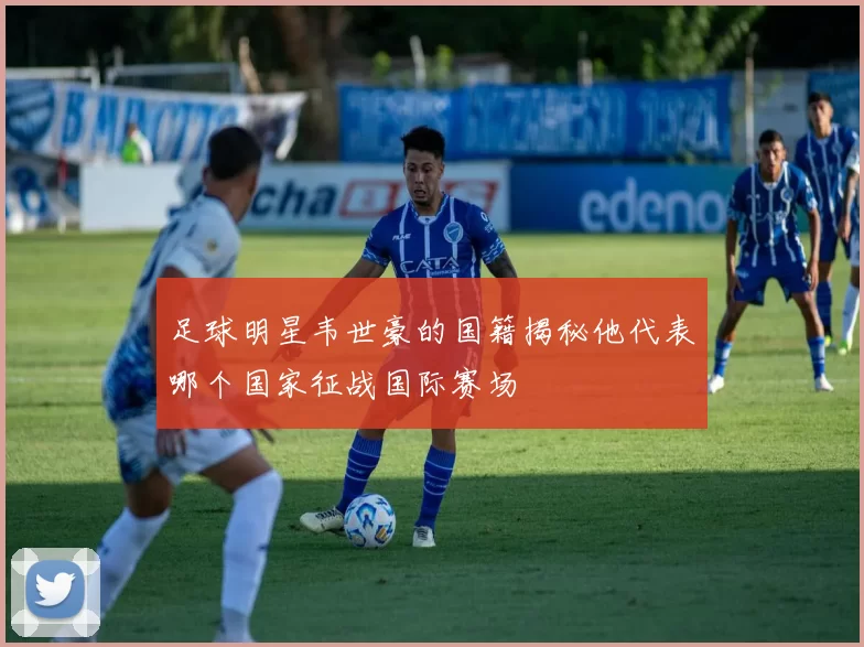 足球明星韦世豪的国籍揭秘他代表哪个国家征战国际赛场