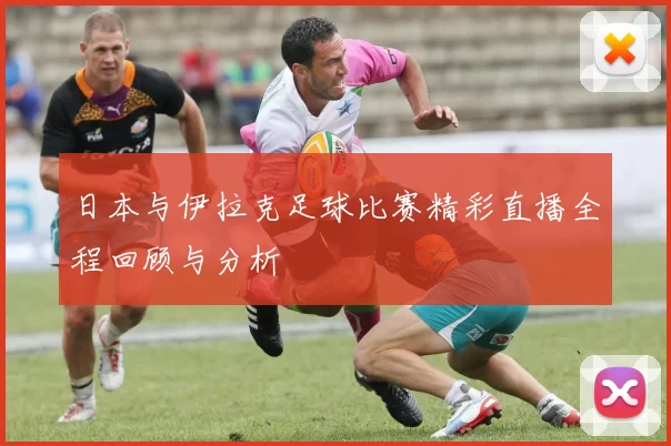 日本与伊拉克足球比赛精彩直播全程回顾与分析